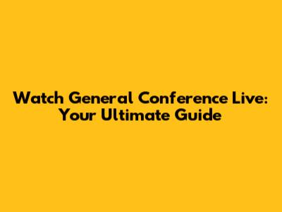 Watch General Conference Live: Your Ultimate Guide