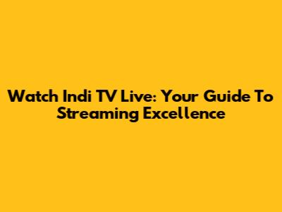Watch Indi TV Live: Your Guide To Streaming Excellence
