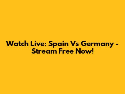 Watch Live: Spain Vs Germany - Stream Free Now!