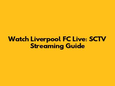Watch Liverpool FC Live: SCTV Streaming Guide