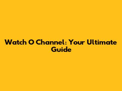 Watch O Channel: Your Ultimate Guide