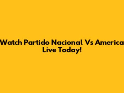 Watch Partido Nacional Vs America Live Today!