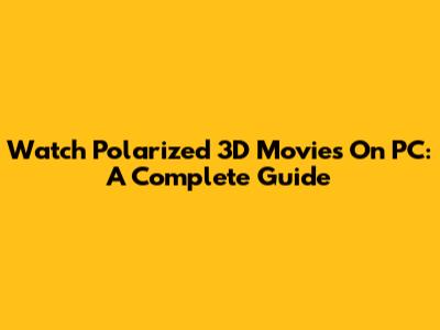 Watch Polarized 3D Movies On PC: A Complete Guide