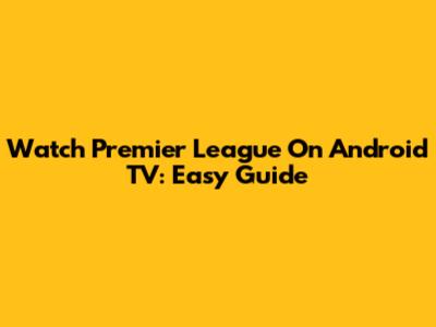 Watch Premier League On Android TV: Easy Guide