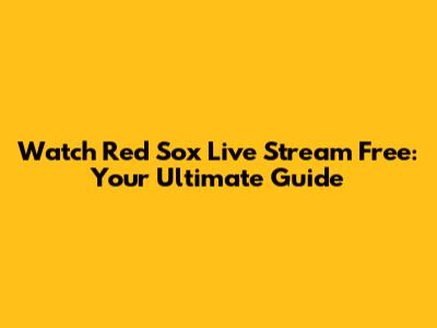 Watch Red Sox Live Stream Free: Your Ultimate Guide