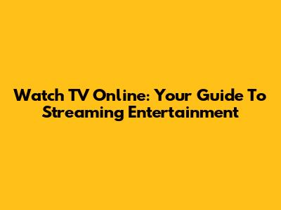 Watch TV Online: Your Guide To Streaming Entertainment