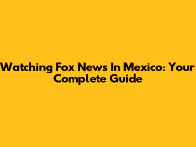 Watching Fox News In Mexico: Your Complete Guide