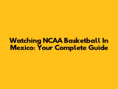 Watching NCAA Basketball In Mexico: Your Complete Guide