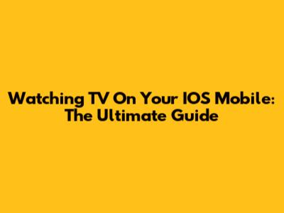 Watching TV On Your IOS Mobile: The Ultimate Guide