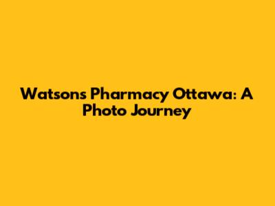 Watson's Pharmacy Ottawa: A Photo Journey