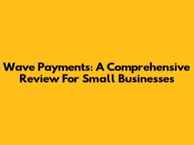 Wave Payments: A Comprehensive Review For Small Businesses