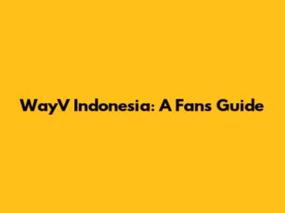 WayV Indonesia: A Fan's Guide