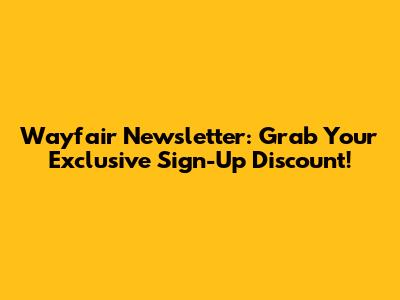 Wayfair Newsletter: Grab Your Exclusive Sign-Up Discount!