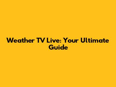 Weather TV Live: Your Ultimate Guide