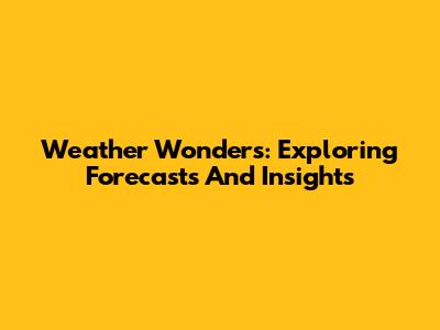 Weather Wonders: Exploring Forecasts And Insights