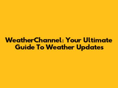 WeatherChannel: Your Ultimate Guide To Weather Updates
