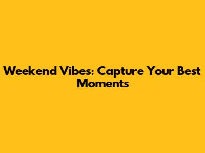 Weekend Vibes: Capture Your Best Moments