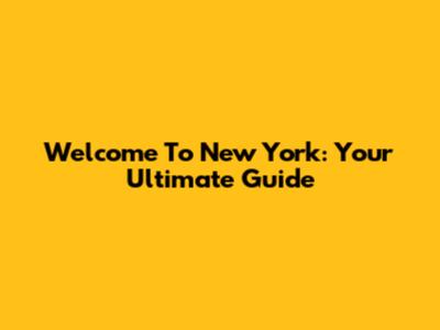 Welcome To New York: Your Ultimate Guide