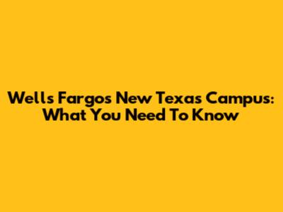 Wells Fargo's New Texas Campus: What You Need To Know