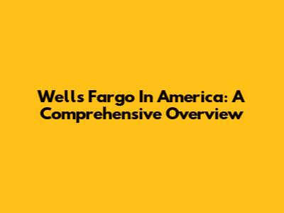 Wells Fargo In America: A Comprehensive Overview