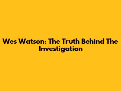 Wes Watson: The Truth Behind The Investigation