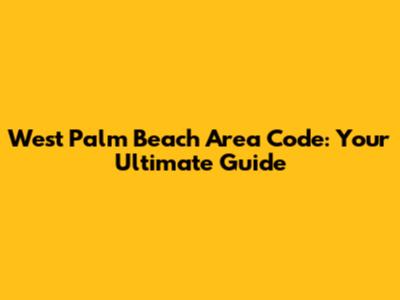 West Palm Beach Area Code: Your Ultimate Guide