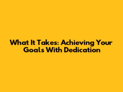 What It Takes: Achieving Your Goals With Dedication