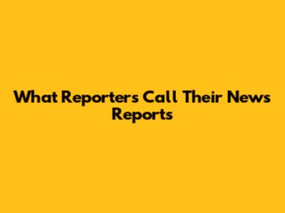 What Reporters Call Their News Reports