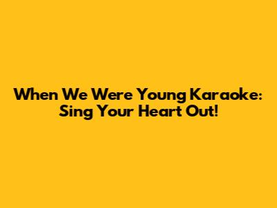 When We Were Young Karaoke: Sing Your Heart Out!