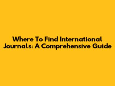 Where To Find International Journals: A Comprehensive Guide