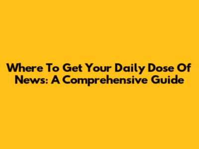 Where To Get Your Daily Dose Of News: A Comprehensive Guide