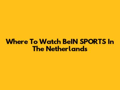 Where To Watch BeIN SPORTS In The Netherlands
