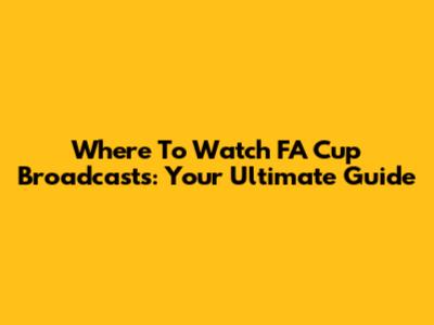 Where To Watch FA Cup Broadcasts: Your Ultimate Guide
