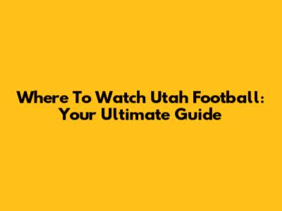 Where To Watch Utah Football: Your Ultimate Guide