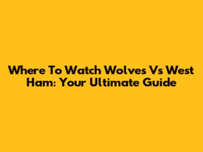 Where To Watch Wolves Vs West Ham: Your Ultimate Guide