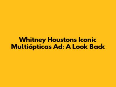 Whitney Houston's Iconic Multiópticas Ad: A Look Back