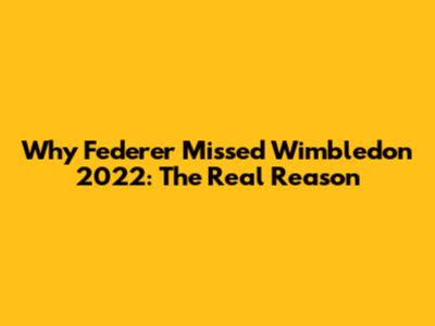 Why Federer Missed Wimbledon 2022: The Real Reason
