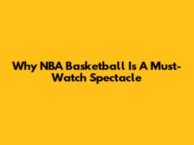 Why NBA Basketball Is A Must-Watch Spectacle