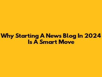 Why Starting A News Blog In 2024 Is A Smart Move