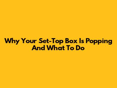 Why Your Set-Top Box Is Popping And What To Do