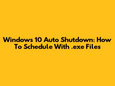 Windows 10 Auto Shutdown: How To Schedule With .exe Files