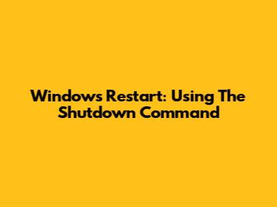 Windows Restart: Using The Shutdown Command