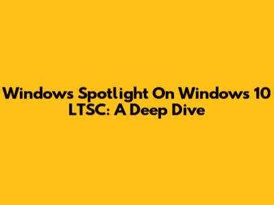 Windows Spotlight On Windows 10 LTSC: A Deep Dive