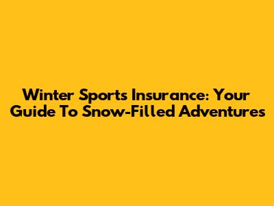 Winter Sports Insurance: Your Guide To Snow-Filled Adventures