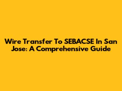 Wire Transfer To SEBACSE In San Jose: A Comprehensive Guide