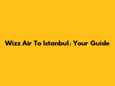 Wizz Air To Istanbul: Your Guide