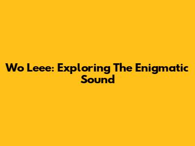 Wo Leee: Exploring The Enigmatic Sound