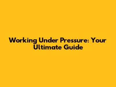 Working Under Pressure: Your Ultimate Guide