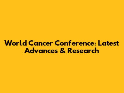 World Cancer Conference: Latest Advances & Research