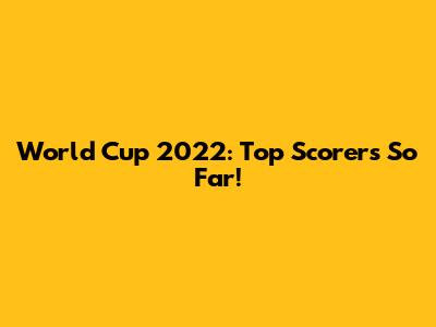 World Cup 2022: Top Scorers So Far!